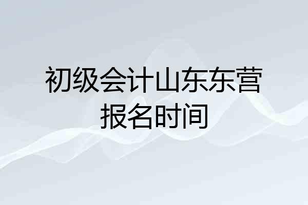初级会计山东东营报名时间