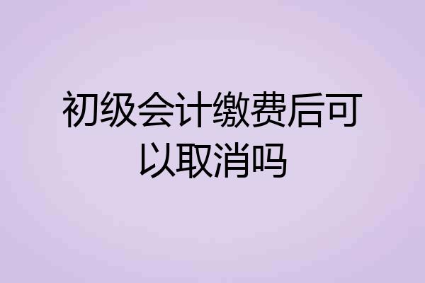 初级会计缴费后可以取消吗