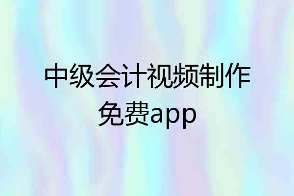 中级会计视频制作免费app