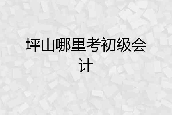 坪山哪里考初级会计