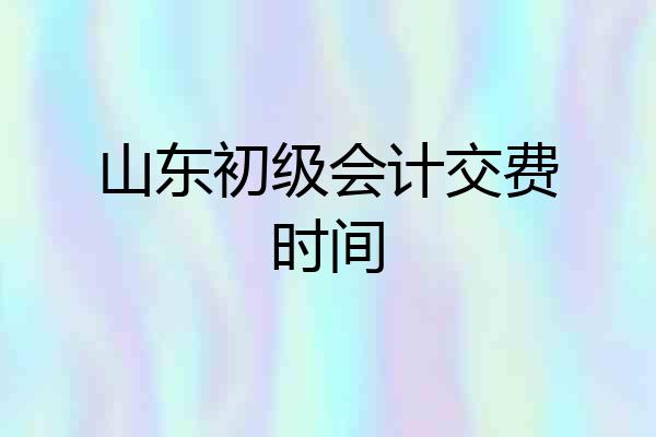 山东初级会计交费时间