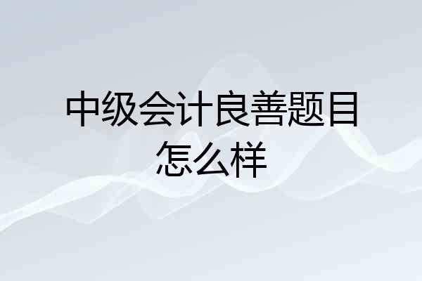 中级会计良善题目怎么样