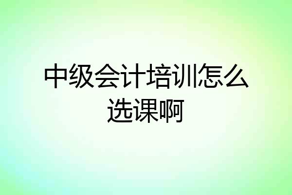 中级会计培训怎么选课啊