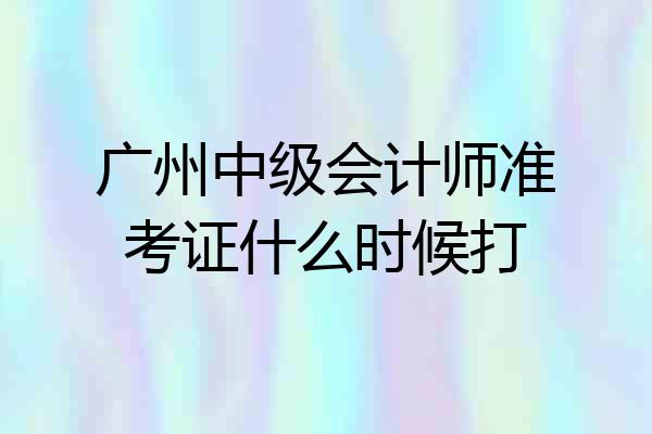 广州中级会计师准考证什么时候打