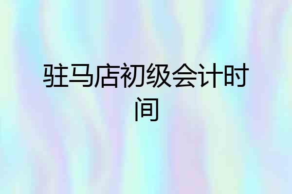 驻马店初级会计时间