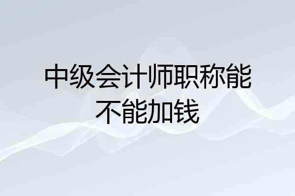 中级会计师职称能不能加钱