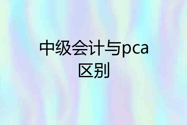 中级会计与pca区别