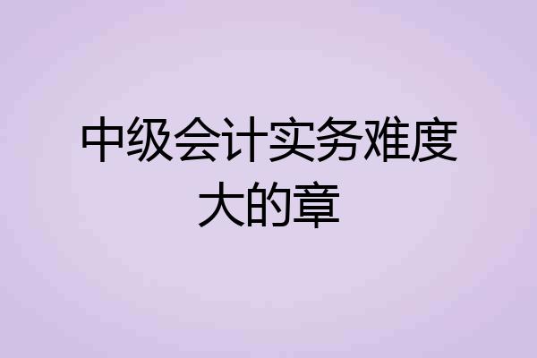 中级会计实务难度大的章
