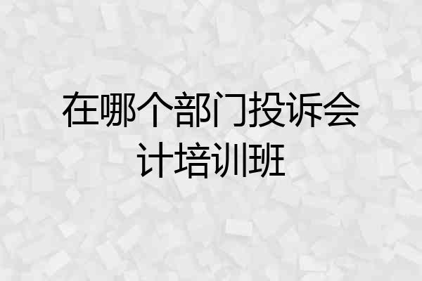 在哪个部门投诉会计培训班