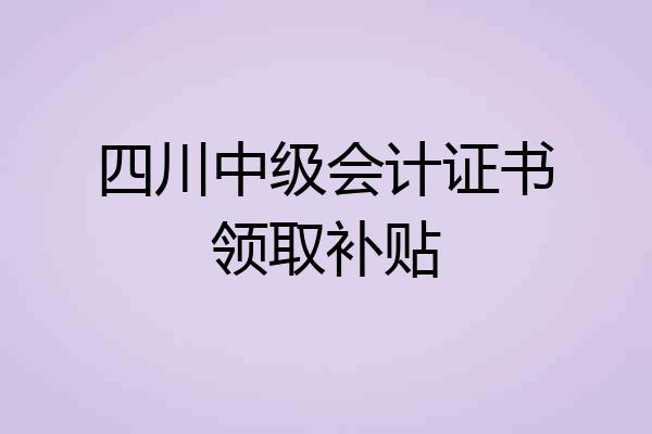 四川中级会计证书领取补贴