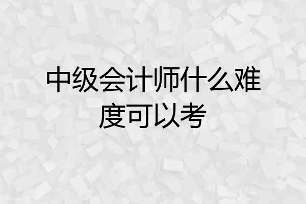 中级会计师什么难度可以考