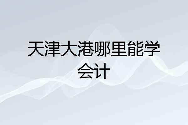 天津大港哪里能学会计