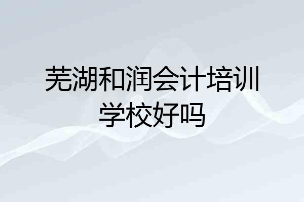 芜湖和润会计培训学校好吗