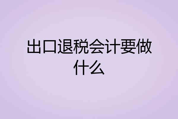 出口退税会计要做什么