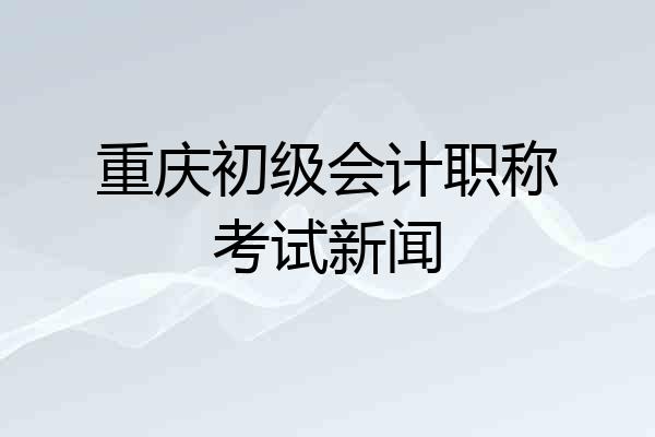 重庆初级会计职称考试新闻