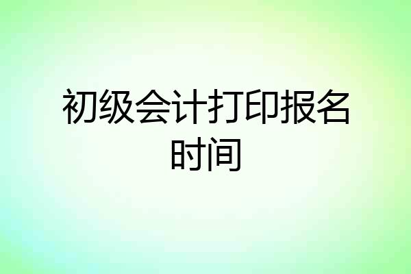初级会计打印报名时间