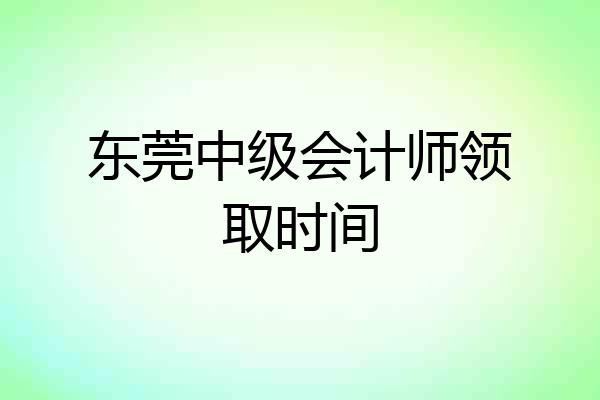 东莞中级会计师领取时间