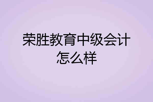 荣胜教育中级会计怎么样