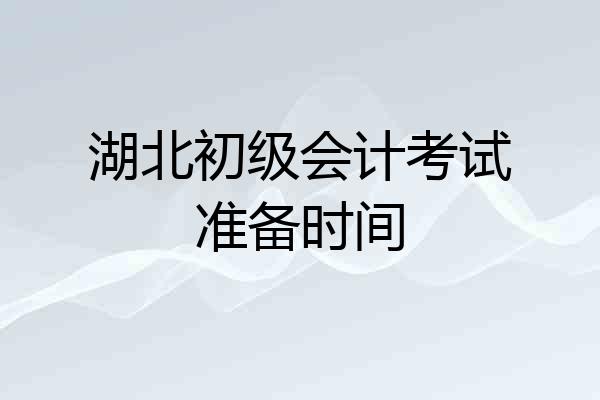 湖北初级会计考试准备时间