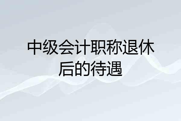 中级会计职称退休后的待遇