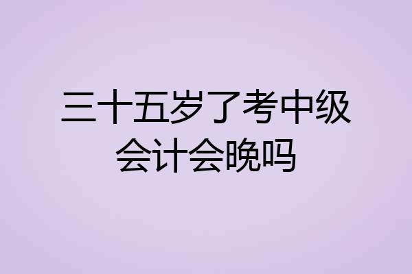 三十五岁了考中级会计会晚吗