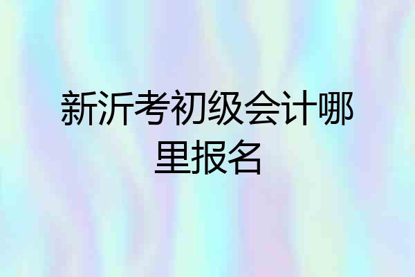 新沂考初级会计哪里报名