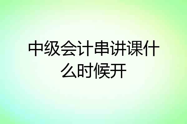 中级会计串讲课什么时候开