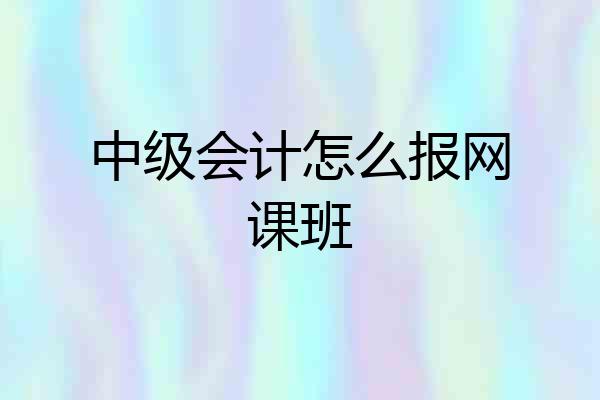 中级会计怎么报网课班