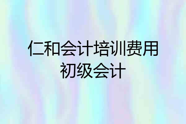 仁和会计培训费用初级会计