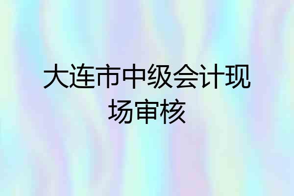 大连市中级会计现场审核