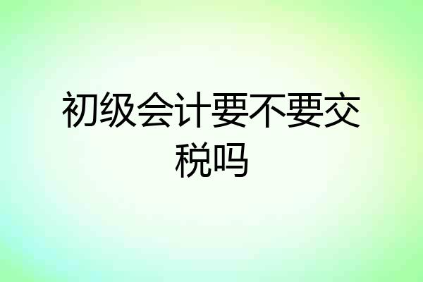 初级会计要不要交税吗