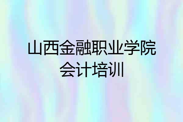 山西金融职业学院会计培训