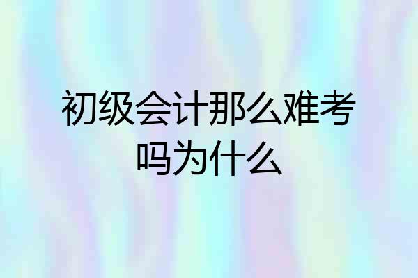 初级会计那么难考吗为什么