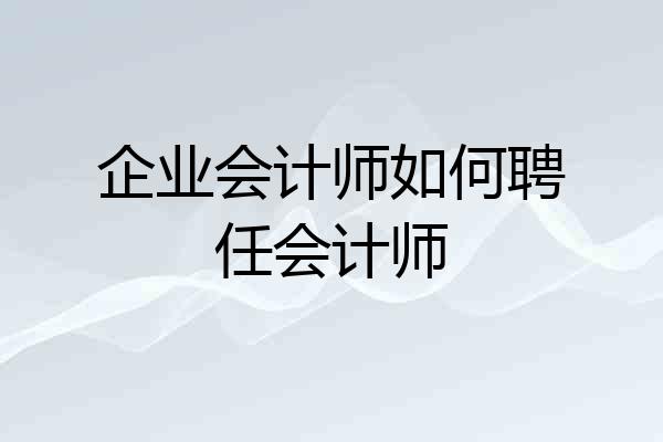 企业会计师如何聘任会计师