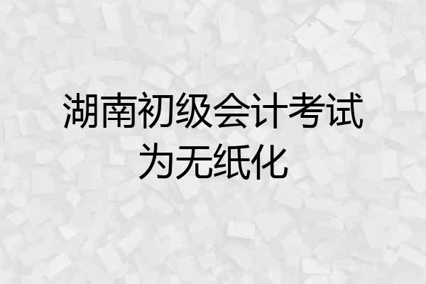 湖南初级会计考试为无纸化