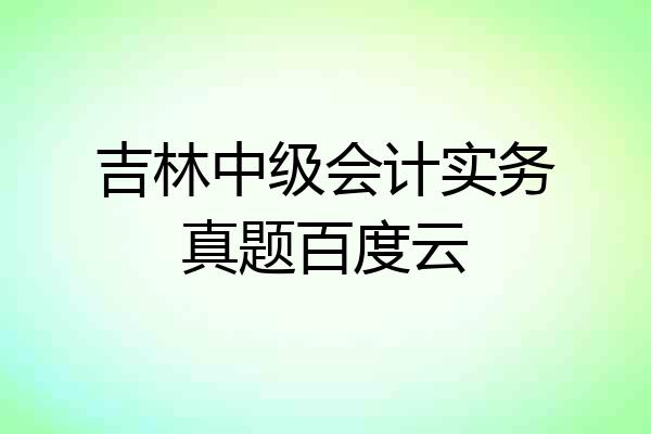 吉林中级会计实务真题百度云