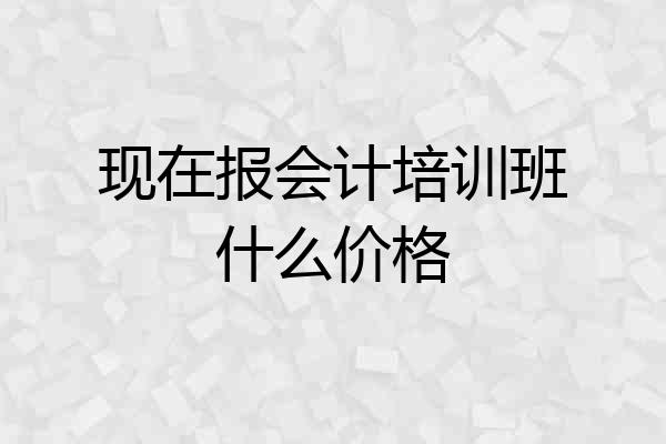 现在报会计培训班什么价格