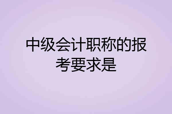 中级会计职称的报考要求是