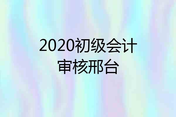 2020初级会计审核邢台