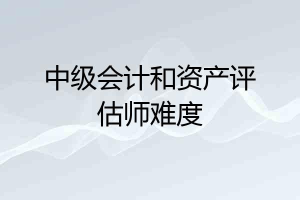 中级会计和资产评估师难度