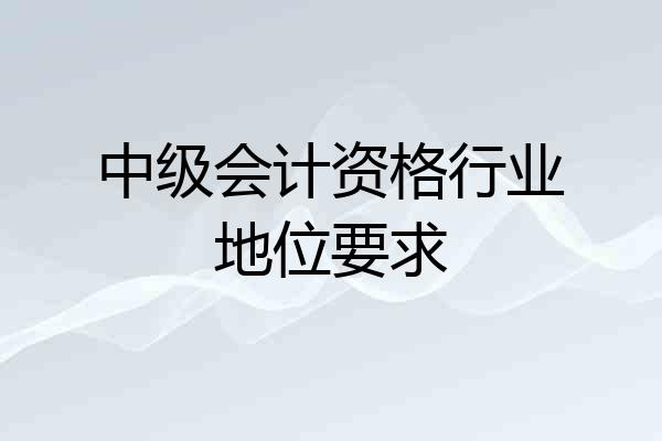 中级会计资格行业地位要求