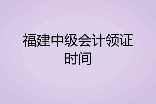 福建中级会计领证时间