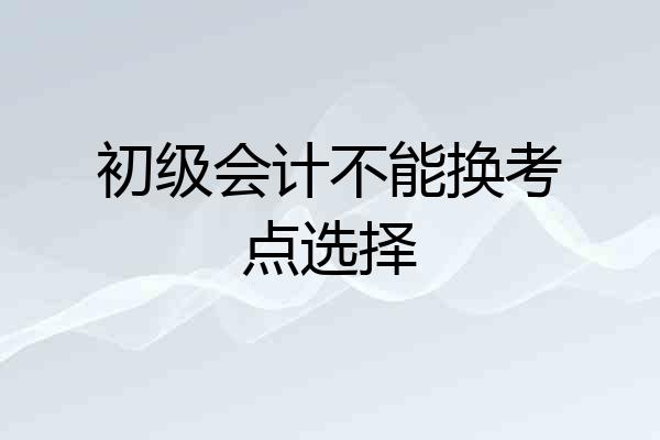 初级会计不能换考点选择