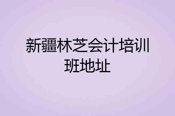 新疆林芝会计培训班地址