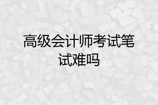 高级会计师考试笔试难吗