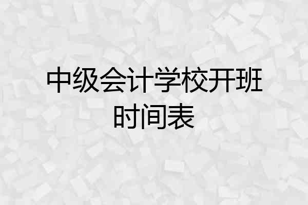 中级会计学校开班时间表