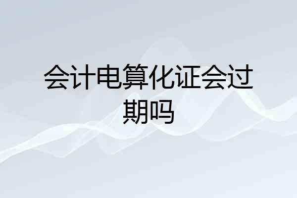 会计电算化证会过期吗