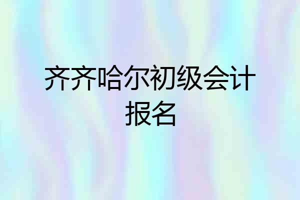 齐齐哈尔初级会计报名
