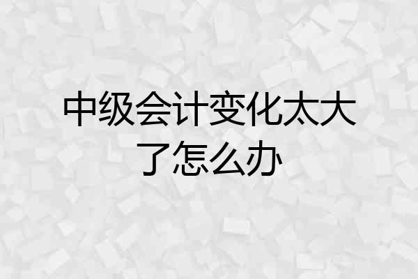 中级会计变化太大了怎么办