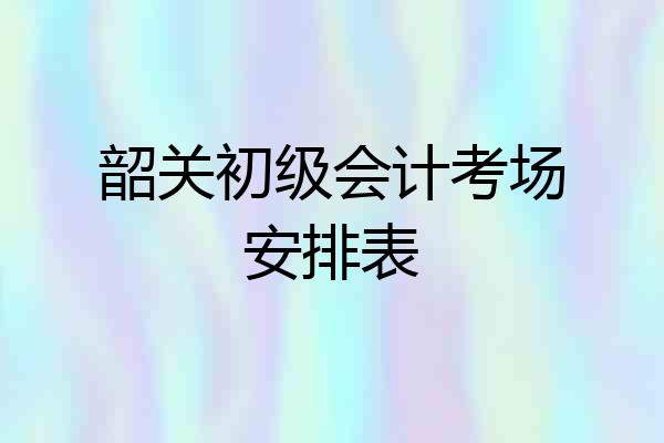 韶关初级会计考场安排表
